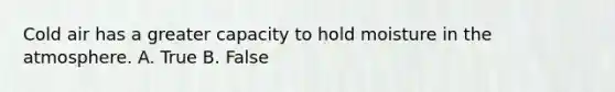 Cold air has a greater capacity to hold <a href='https://www.questionai.com/knowledge/krDy70qwo7-moisture-in-the-atmosphere' class='anchor-knowledge'>moisture in the atmosphere</a>. A. True B. False