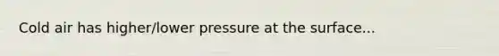 Cold air has higher/lower pressure at the surface...