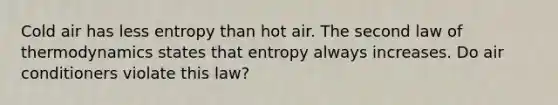 Cold air has less entropy than hot air. The second law of thermodynamics states that entropy always increases. Do air conditioners violate this law?