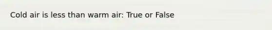 Cold air is less than warm air: True or False