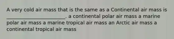 A very cold air mass that is the same as a Continental air mass is ________________________. a continental polar air mass a marine polar air mass a marine tropical air mass an Arctic air mass a continental tropical air mass