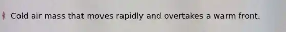 Cold air mass that moves rapidly and overtakes a warm front.