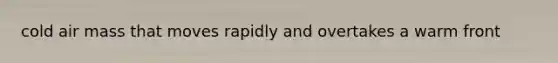 cold air mass that moves rapidly and overtakes a warm front