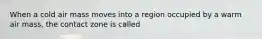 When a cold air mass moves into a region occupied by a warm air mass, the contact zone is called