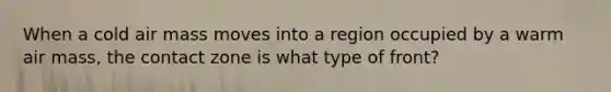 When a cold air mass moves into a region occupied by a warm air mass, the contact zone is what type of front?