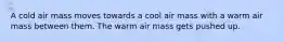 A cold air mass moves towards a cool air mass with a warm air mass between them. The warm air mass gets pushed up.