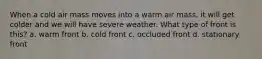 When a cold air mass moves into a warm air mass, it will get colder and we will have severe weather. What type of front is this? a. warm front b. cold front c. occluded front d. stationary front