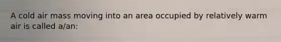 A cold air mass moving into an area occupied by relatively warm air is called a/an: