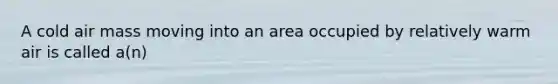 A cold air mass moving into an area occupied by relatively warm air is called a(n)