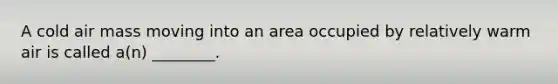 A cold air mass moving into an area occupied by relatively warm air is called a(n) ________.