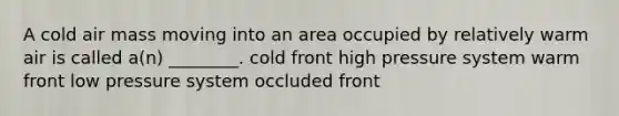 A cold air mass moving into an area occupied by relatively warm air is called a(n) ________. cold front high pressure system warm front low pressure system occluded front