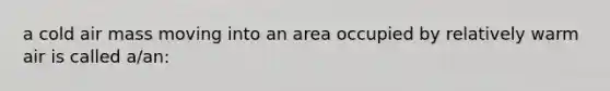 a cold air mass moving into an area occupied by relatively warm air is called a/an: