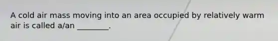 A cold air mass moving into an area occupied by relatively warm air is called a/an ________.