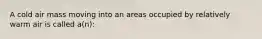 A cold air mass moving into an areas occupied by relatively warm air is called a(n):