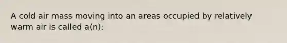 A cold air mass moving into an areas occupied by relatively warm air is called a(n):