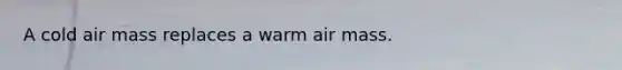 A cold air mass replaces a warm air mass.