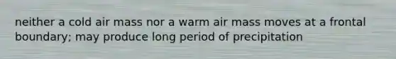 neither a cold air mass nor a warm air mass moves at a frontal boundary; may produce long period of precipitation