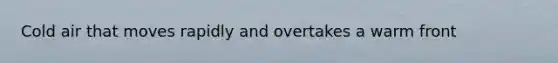Cold air that moves rapidly and overtakes a warm front