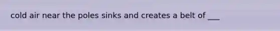 cold air near the poles sinks and creates a belt of ___