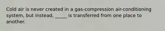 Cold air is never created in a gas-compression air-conditioning system, but instead, _____ is transferred from one place to another.