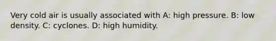 Very cold air is usually associated with A: high pressure. B: low density. C: cyclones. D: high humidity.