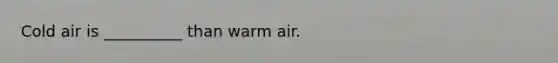 Cold air is __________ than warm air.