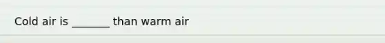 Cold air is _______ than warm air