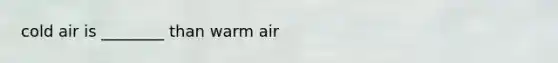 cold air is ________ than warm air