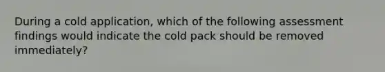 During a cold application, which of the following assessment findings would indicate the cold pack should be removed immediately?