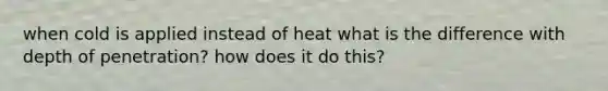 when cold is applied instead of heat what is the difference with depth of penetration? how does it do this?