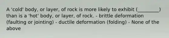 A 'cold' body, or layer, of rock is more likely to exhibit (_________) than is a 'hot' body, or layer, of rock. - brittle deformation (faulting or jointing) - ductile deformation (folding) - None of the above