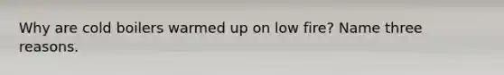 Why are cold boilers warmed up on low fire? Name three reasons.