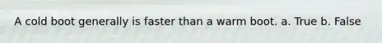 A cold boot generally is faster than a warm boot. a. True b. False