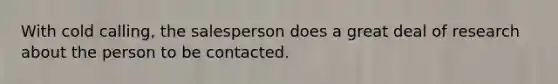 With cold calling, the salesperson does a great deal of research about the person to be contacted.