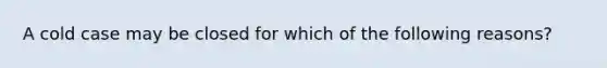 A cold case may be closed for which of the following reasons?