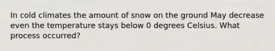 In cold climates the amount of snow on the ground May decrease even the temperature stays below 0 degrees Celsius. What process occurred?