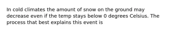 In cold climates the amount of snow on the ground may decrease even if the temp stays below 0 degrees Celsius. The process that best explains this event is