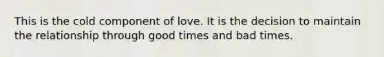 This is the cold component of love. It is the decision to maintain the relationship through good times and bad times.