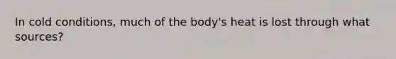 In cold conditions, much of the body's heat is lost through what sources?