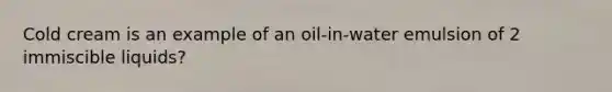 Cold cream is an example of an oil-in-water emulsion of 2 immiscible liquids?