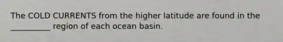 The COLD CURRENTS from the higher latitude are found in the __________ region of each ocean basin.