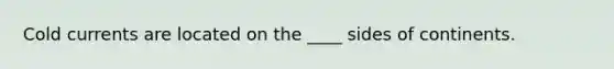 Cold currents are located on the ____ sides of continents.