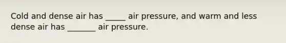 Cold and dense air has _____ air pressure, and warm and less dense air has _______ air pressure.