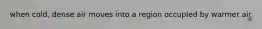 when cold, dense air moves into a region occupied by warmer air