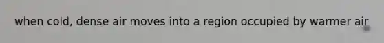 when cold, dense air moves into a region occupied by warmer air