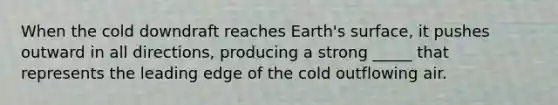 When the cold downdraft reaches Earth's surface, it pushes outward in all directions, producing a strong _____ that represents the leading edge of the cold outflowing air.