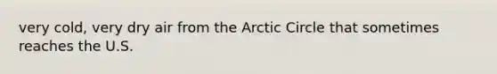 very cold, very dry air from the Arctic Circle that sometimes reaches the U.S.