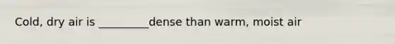 Cold, dry air is _________dense than warm, moist air