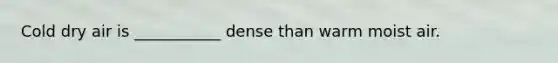 Cold dry air is ___________ dense than warm moist air.