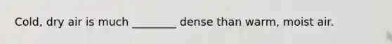 Cold, dry air is much ________ dense than warm, moist air.